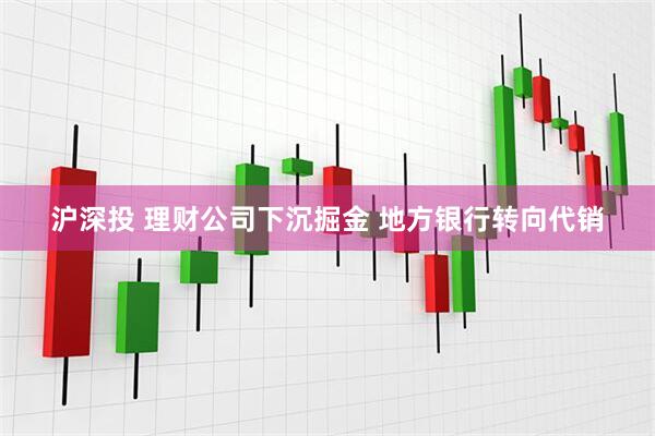 沪深投 理财公司下沉掘金 地方银行转向代销