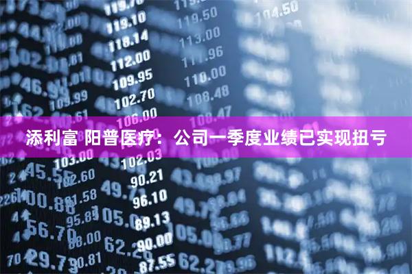 添利富 阳普医疗:公司一季度业绩已实现扭亏