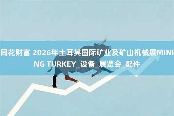 同花财富 2026年土耳其国际矿业及矿山机械展MINING TURKEY_设备_展览会_配件