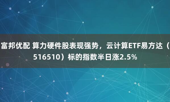 富邦优配 算力硬件股表现强势，云计算ETF易方达（516510）标的指数半日涨2.5%