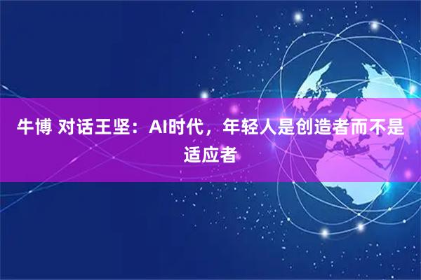 牛博 对话王坚:AI时代,年轻人是创造者而不是适应者
