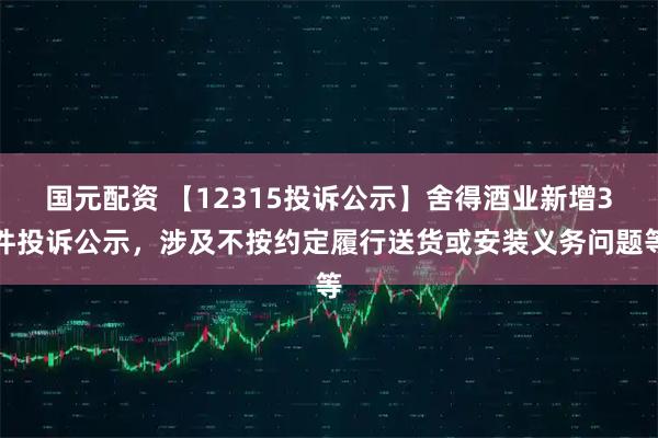国元配资 【12315投诉公示】舍得酒业新增3件投诉公示，涉及不按约定履行送货或安装义务问题等