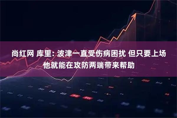 尚红网 库里: 波津一直受伤病困扰 但只要上场他就能在攻防两端带来帮助