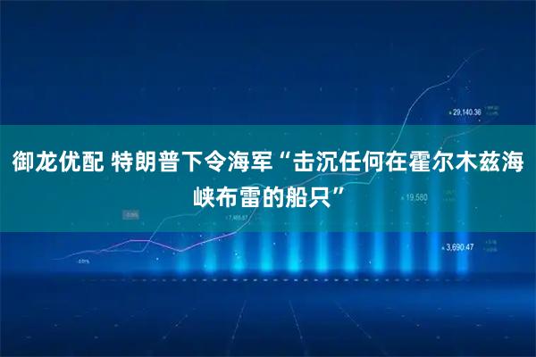 御龙优配 特朗普下令海军“击沉任何在霍尔木兹海峡布雷的船只”