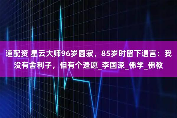 速配资 星云大师96岁圆寂，85岁时留下遗言：我没有舍利子，但有个遗愿_李国深_佛学_佛教
