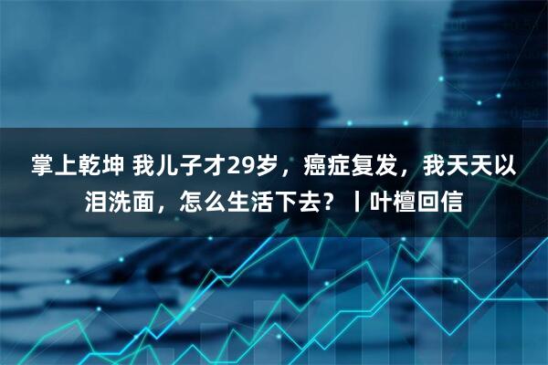 掌上乾坤 我儿子才29岁，癌症复发，我天天以泪洗面，怎么生活下去？丨叶檀回信