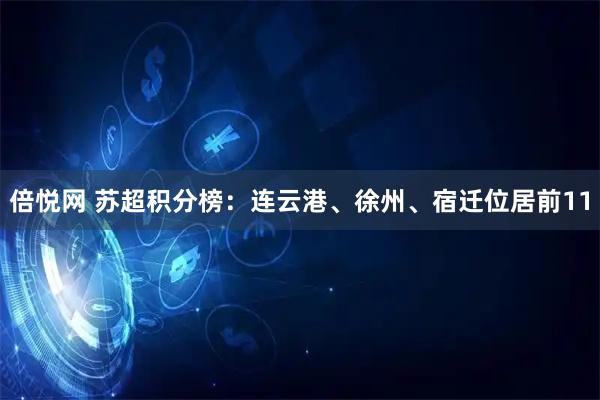倍悦网 苏超积分榜：连云港、徐州、宿迁位居前11