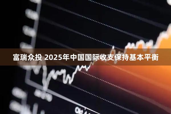 富瑞众投 2025年中国国际收支保持基本平衡