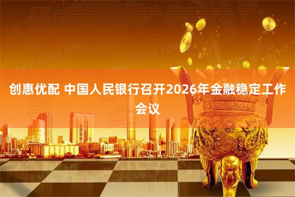 创惠优配 中国人民银行召开2026年金融稳定工作会议
