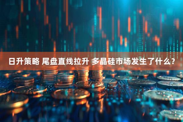 日升策略 尾盘直线拉升 多晶硅市场发生了什么？